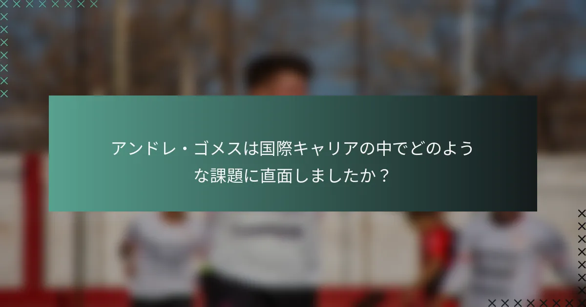 アンドレ・ゴメスは国際キャリアの中でどのような課題に直面しましたか？