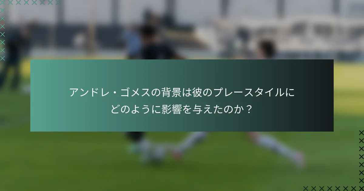 アンドレ・ゴメスの背景は彼のプレースタイルにどのように影響を与えたのか？