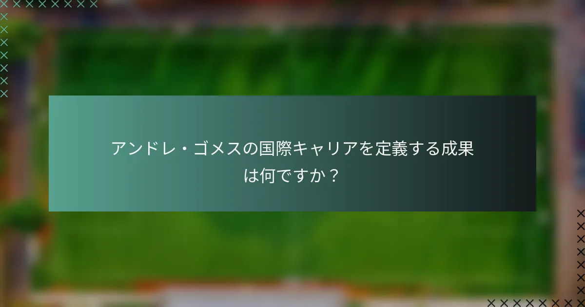 アンドレ・ゴメスの国際キャリアを定義する成果は何ですか？