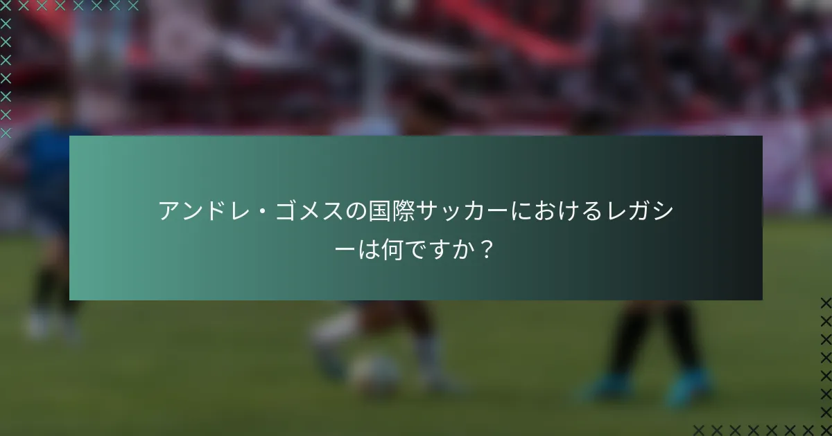 アンドレ・ゴメスの国際サッカーにおけるレガシーは何ですか？