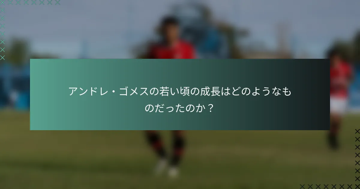 アンドレ・ゴメスの若い頃の成長はどのようなものだったのか？