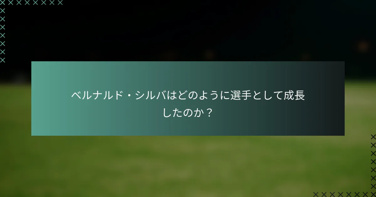 ベルナルド・シルバはどのように選手として成長したのか？