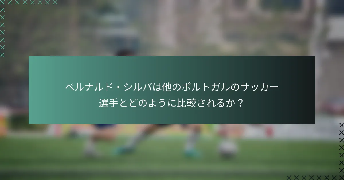 ベルナルド・シルバは他のポルトガルのサッカー選手とどのように比較されるか？