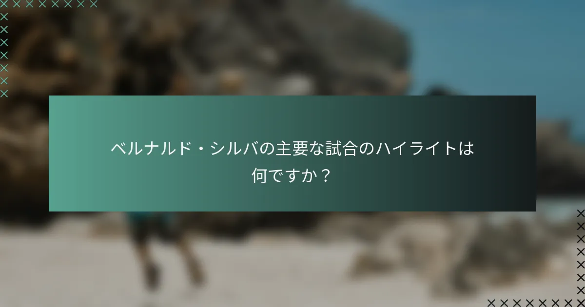 ベルナルド・シルバの主要な試合のハイライトは何ですか？