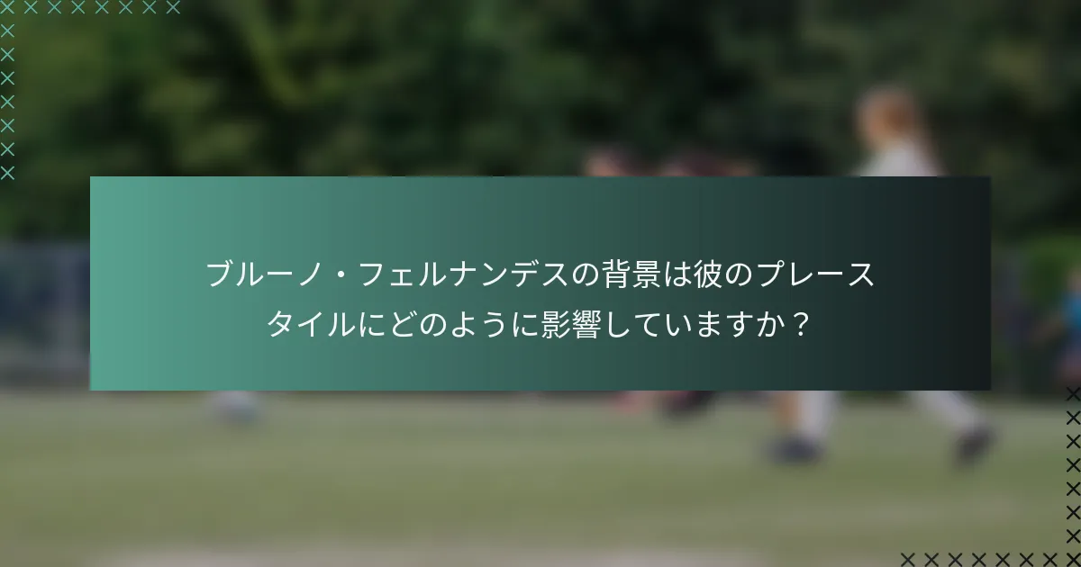 ブルーノ・フェルナンデスの背景は彼のプレースタイルにどのように影響していますか？