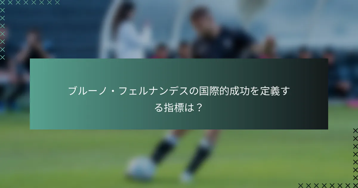 ブルーノ・フェルナンデスの国際的成功を定義する指標は？