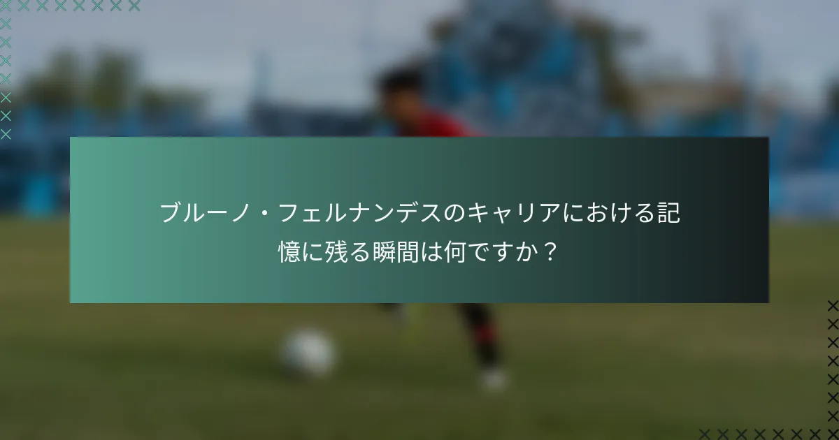 ブルーノ・フェルナンデスのキャリアにおける記憶に残る瞬間は何ですか？