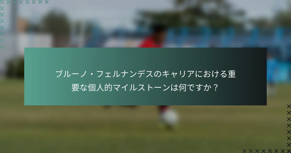 ブルーノ・フェルナンデスのキャリアにおける重要な個人的マイルストーンは何ですか？