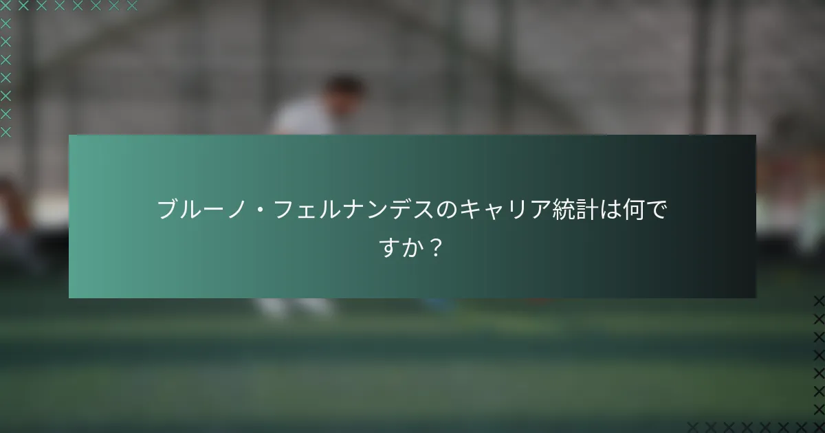 ブルーノ・フェルナンデスのキャリア統計は何ですか？