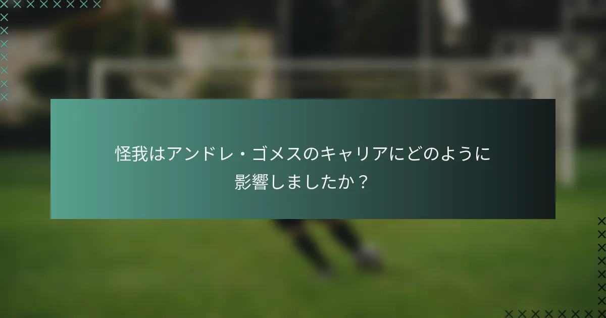 怪我はアンドレ・ゴメスのキャリアにどのように影響しましたか？