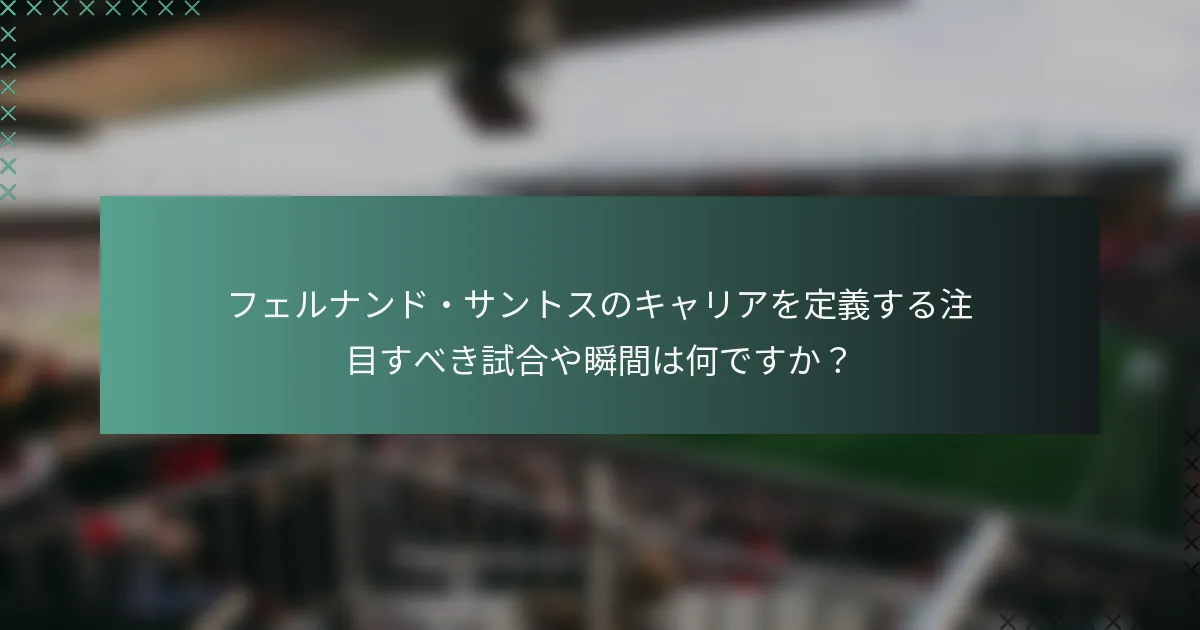 フェルナンド・サントスのキャリアを定義する注目すべき試合や瞬間は何ですか？
