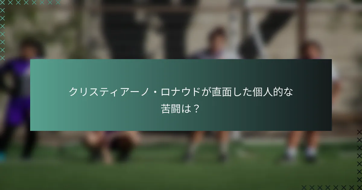 クリスティアーノ・ロナウドが直面した個人的な苦闘は？