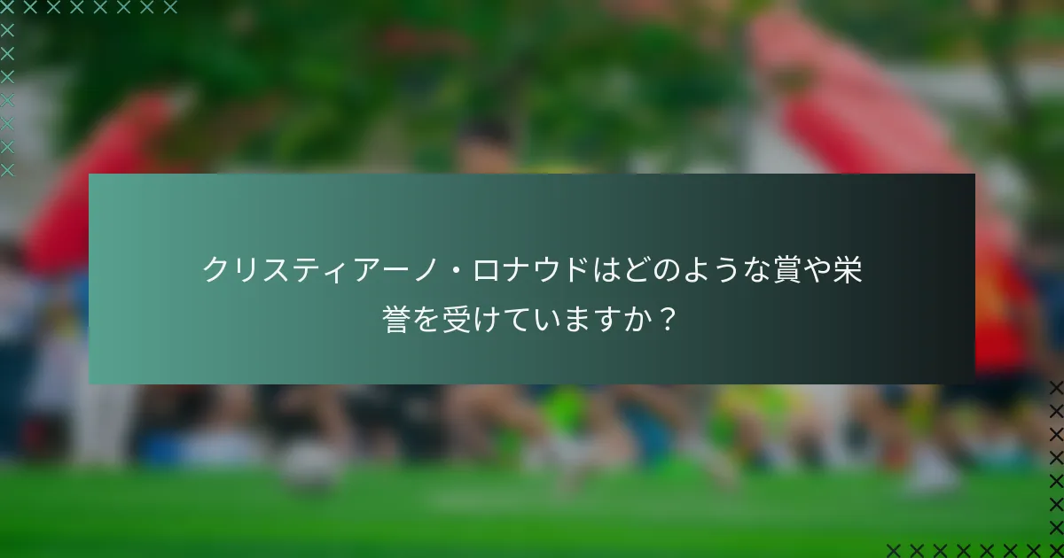 クリスティアーノ・ロナウドはどのような賞や栄誉を受けていますか？