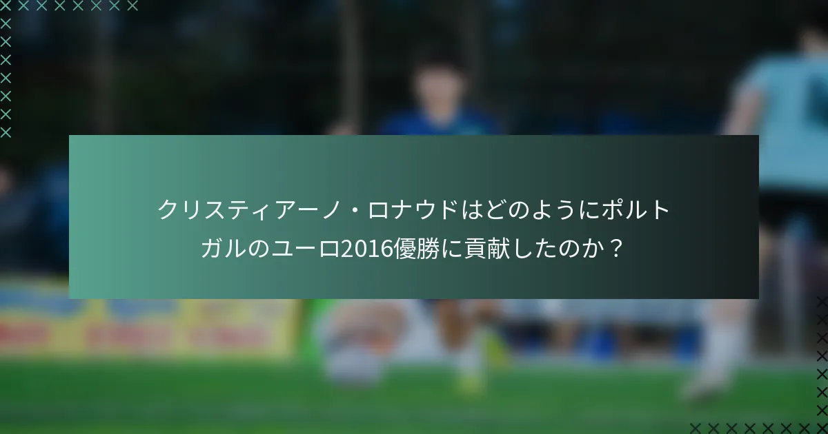 クリスティアーノ・ロナウドはどのようにポルトガルのユーロ2016優勝に貢献したのか？