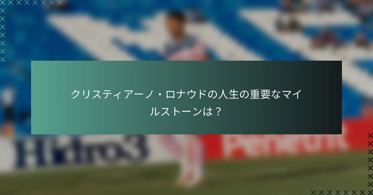 クリスティアーノ・ロナウドの人生の重要なマイルストーンは？