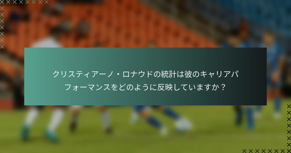 クリスティアーノ・ロナウドの統計は彼のキャリアパフォーマンスをどのように反映していますか？