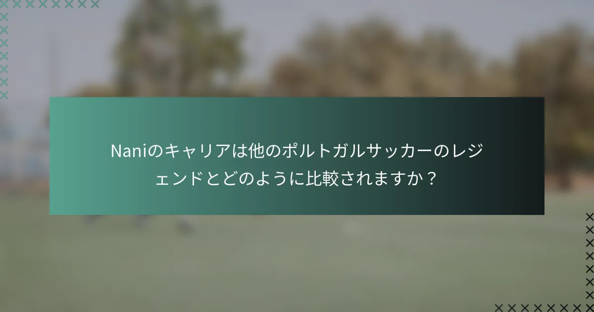 Naniのキャリアは他のポルトガルサッカーのレジェンドとどのように比較されますか？