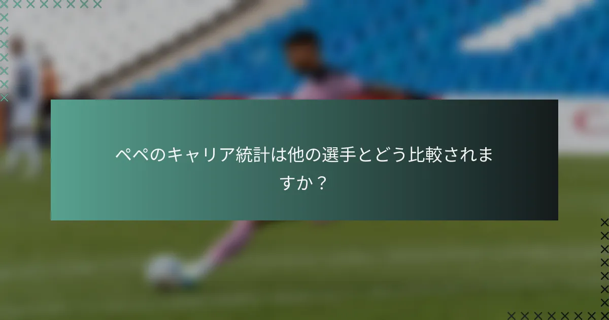 ペペのキャリア統計は他の選手とどう比較されますか？