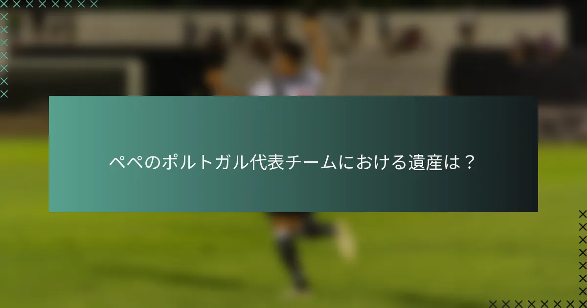ペペのポルトガル代表チームにおける遺産は？