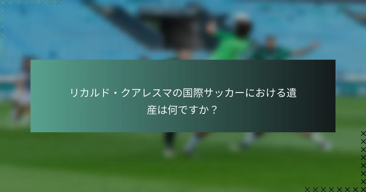 リカルド・クアレスマの国際サッカーにおける遺産は何ですか？