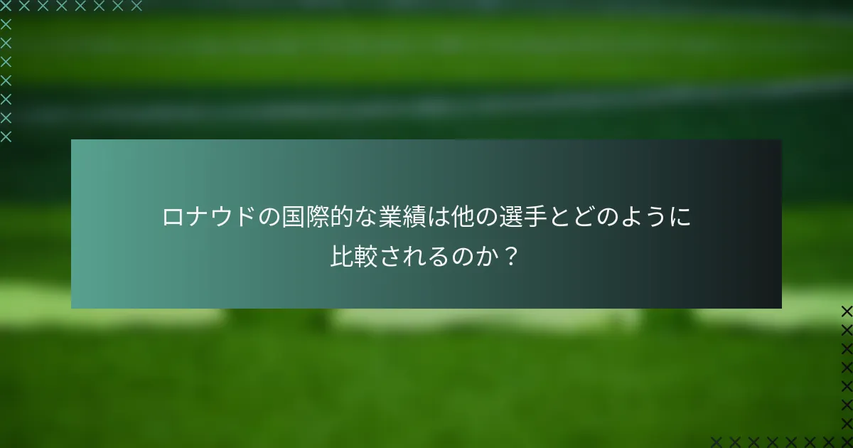 ロナウドの国際的な業績は他の選手とどのように比較されるのか？