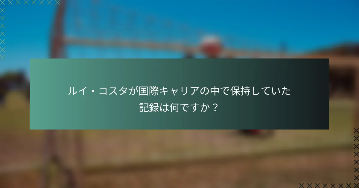 ルイ・コスタが国際キャリアの中で保持していた記録は何ですか？
