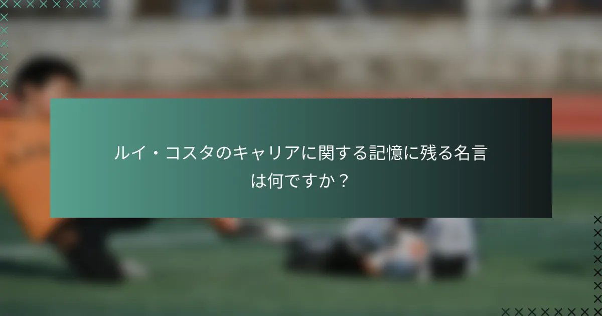 ルイ・コスタのキャリアに関する記憶に残る名言は何ですか？