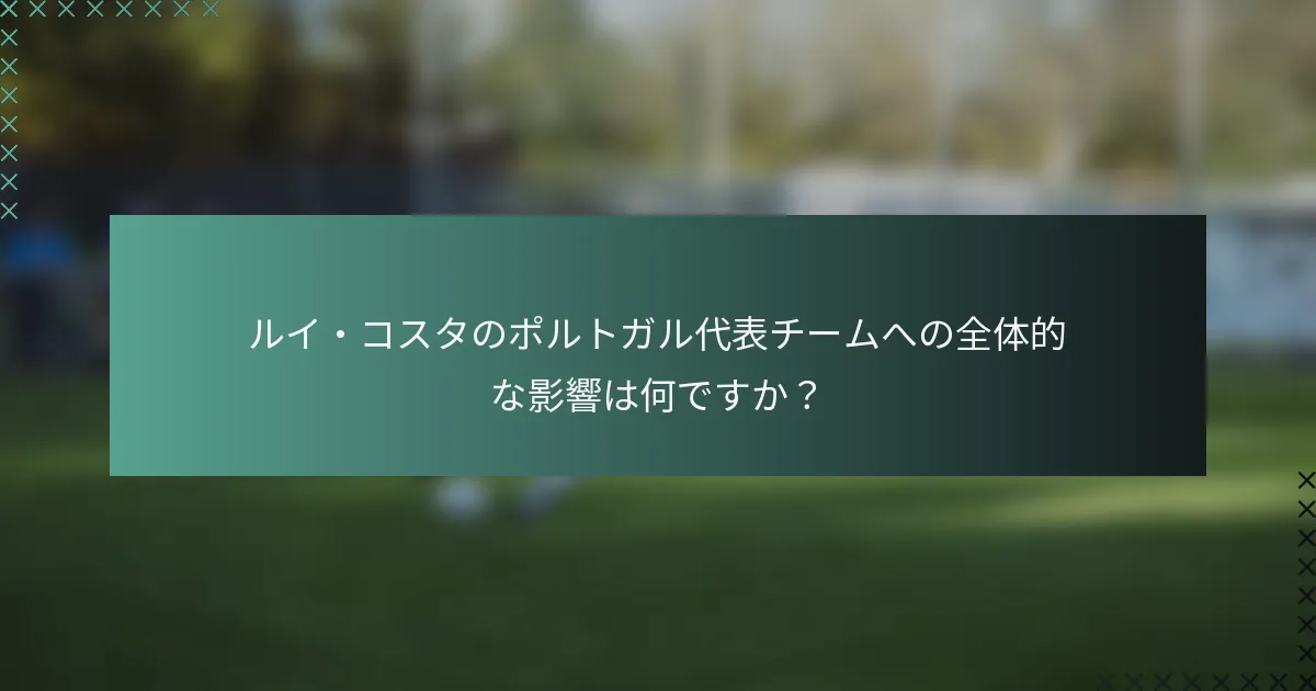 ルイ・コスタのポルトガル代表チームへの全体的な影響は何ですか？
