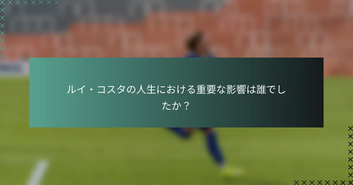 ルイ・コスタの人生における重要な影響は誰でしたか？