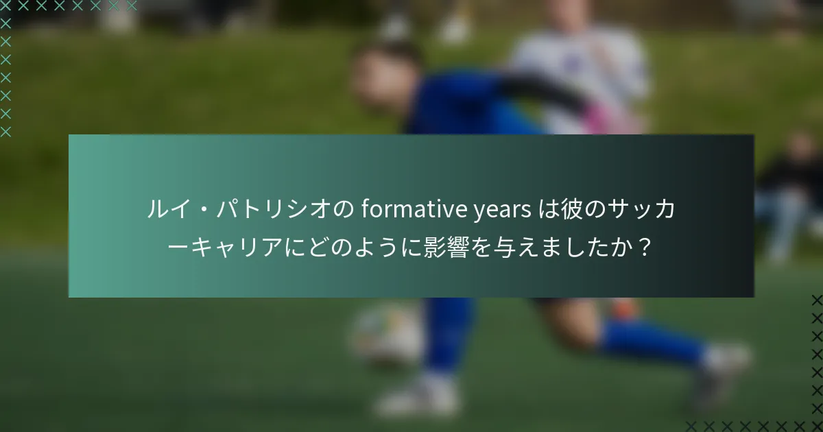 ルイ・パトリシオの formative years は彼のサッカーキャリアにどのように影響を与えましたか？
