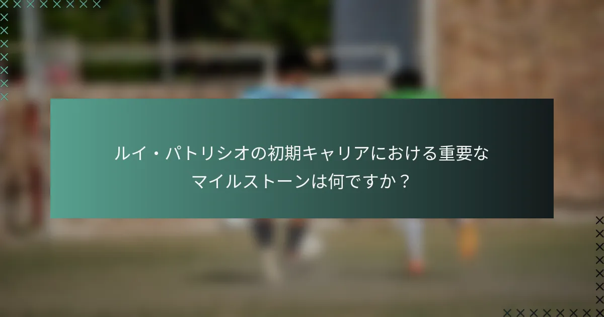 ルイ・パトリシオの初期キャリアにおける重要なマイルストーンは何ですか？