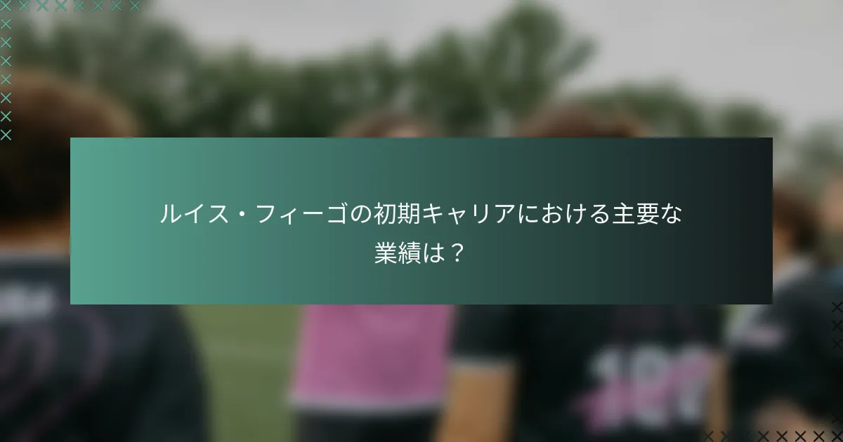 ルイス・フィーゴの初期キャリアにおける主要な業績は？