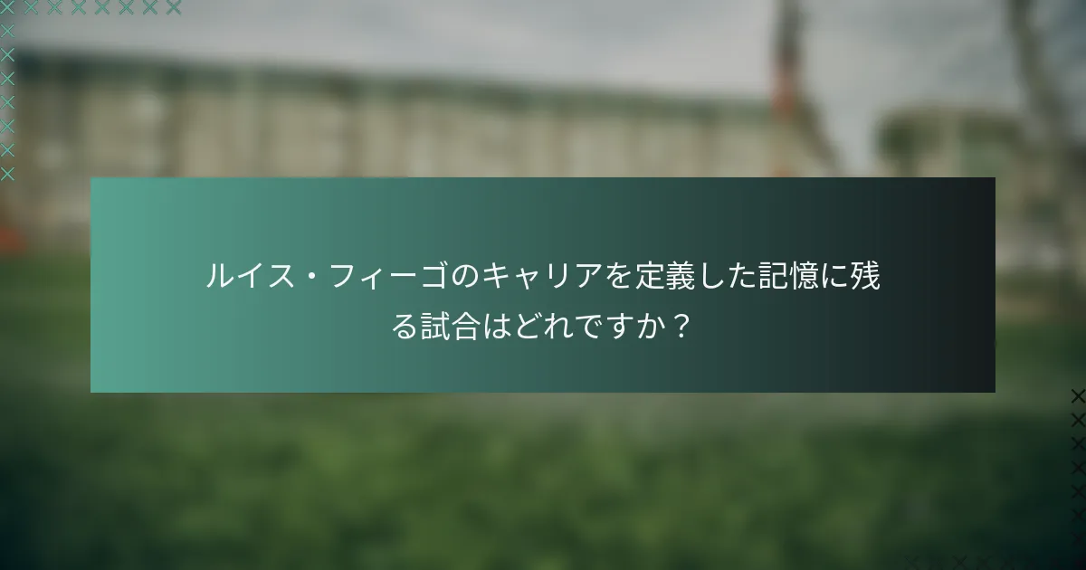 ルイス・フィーゴのキャリアを定義した記憶に残る試合はどれですか？