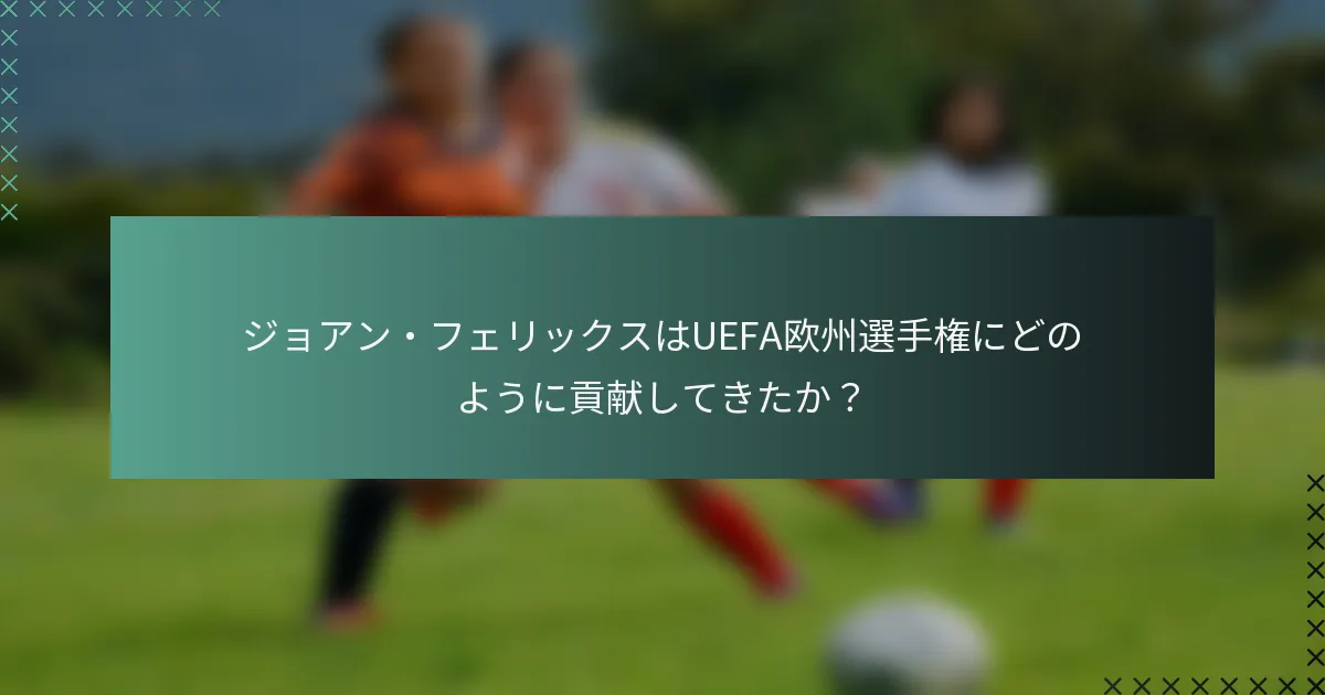 ジョアン・フェリックスはUEFA欧州選手権にどのように貢献してきたか？