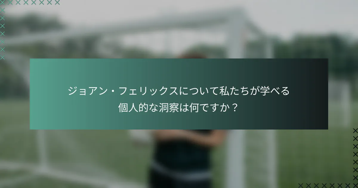 ジョアン・フェリックスについて私たちが学べる個人的な洞察は何ですか？