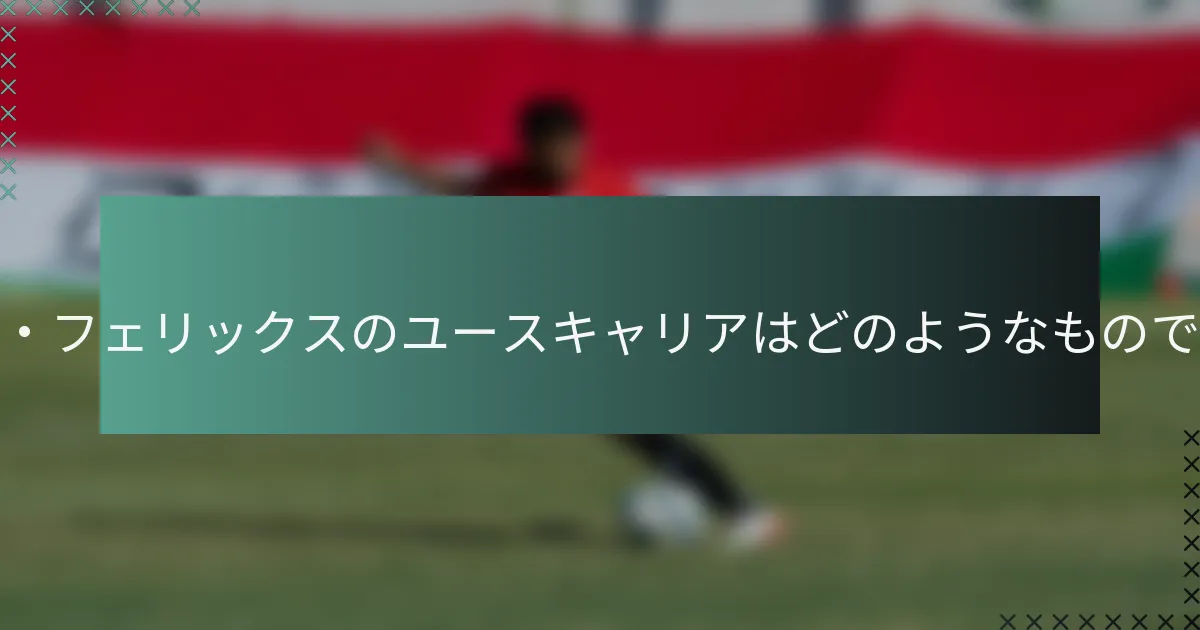 ジョアン・フェリックスのユースキャリアはどのようなものでしたか？
