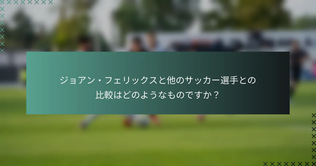 ジョアン・フェリックスと他のサッカー選手との比較はどのようなものですか？