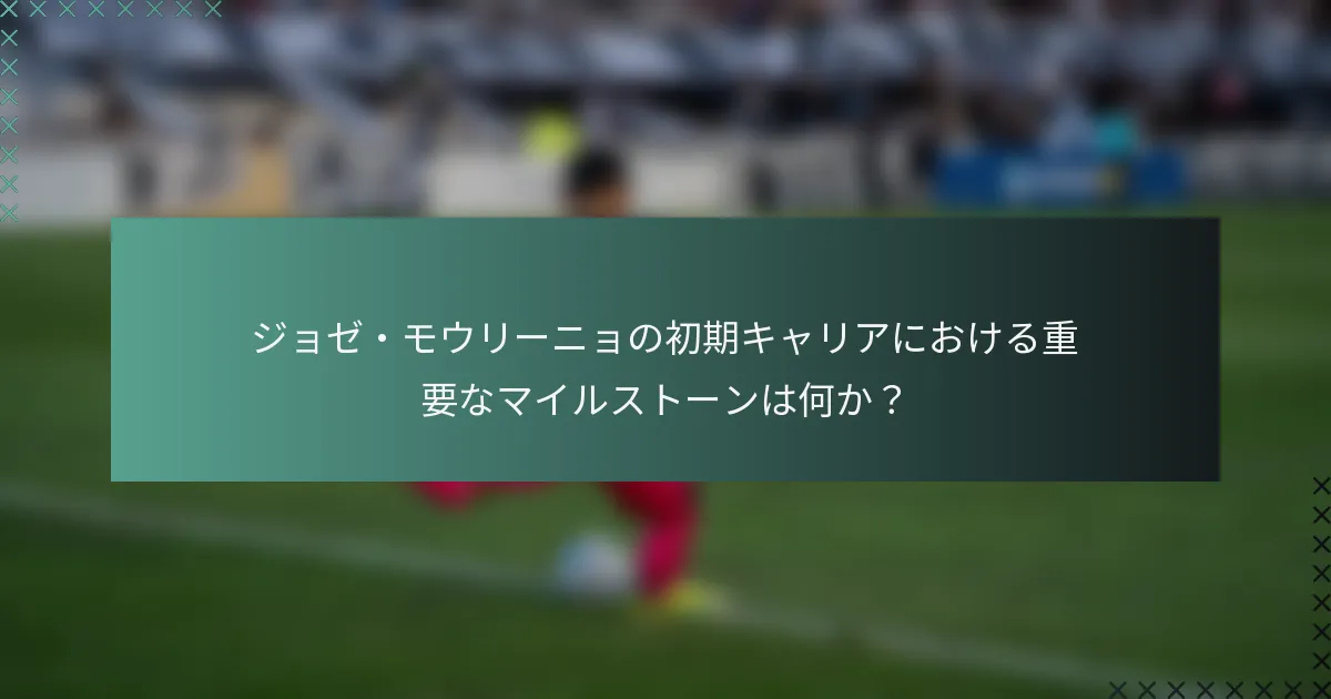 ジョゼ・モウリーニョの初期キャリアにおける重要なマイルストーンは何か？