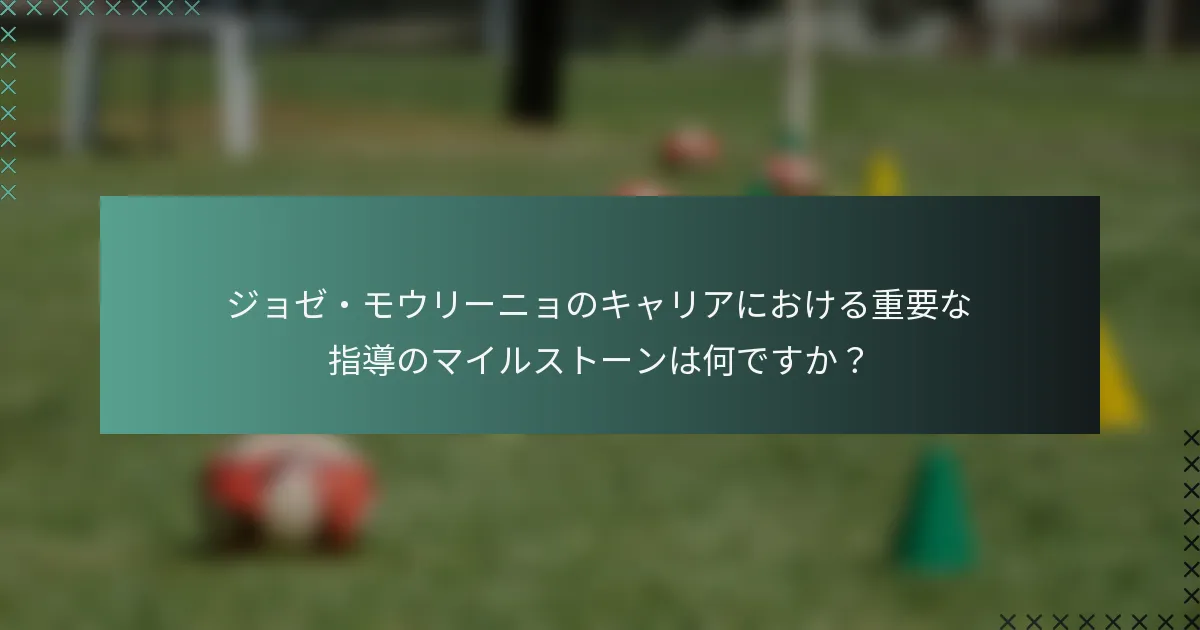 ジョゼ・モウリーニョのキャリアにおける重要な指導のマイルストーンは何ですか？
